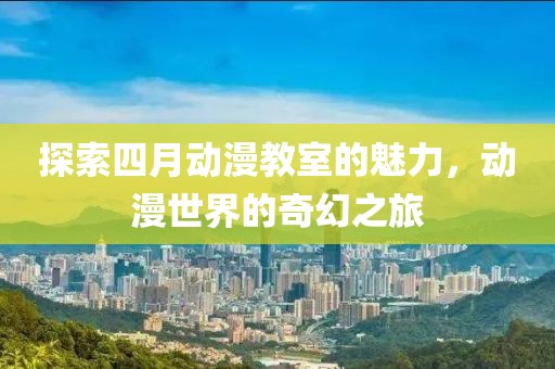 探索四月动漫教室的魅力，动漫世界的奇幻之旅