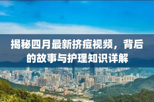 揭秘四月最新挤痘视频，背后的故事与护理知识详解