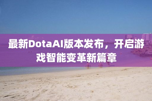 最新DotaAI版本发布，开启游戏智能变革新篇章