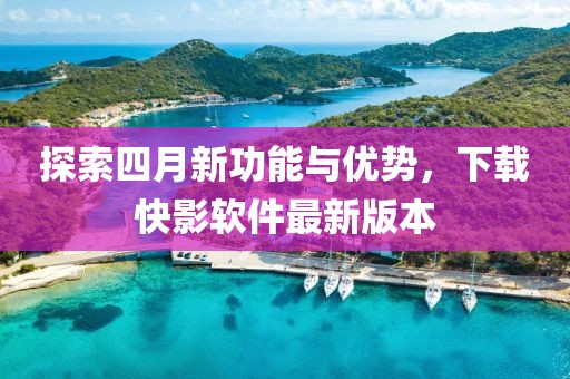 探索四月新功能与优势，下载快影软件最新版本