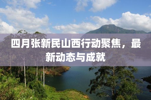 四月张新民山西行动聚焦，最新动态与成就
