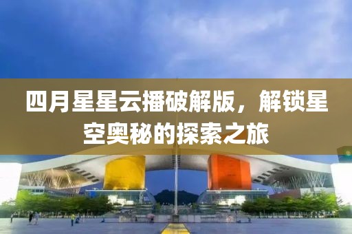 四月星星云播破解版，解锁星空奥秘的探索之旅