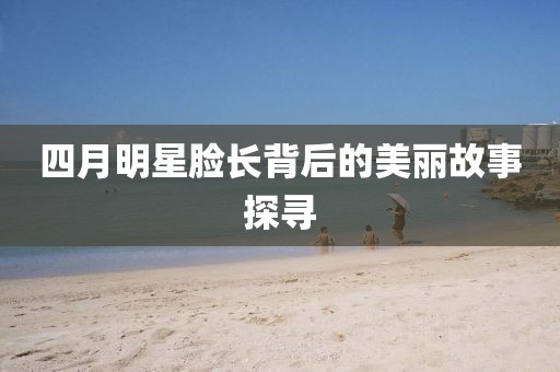 四月明星脸长背后的美丽故事探寻