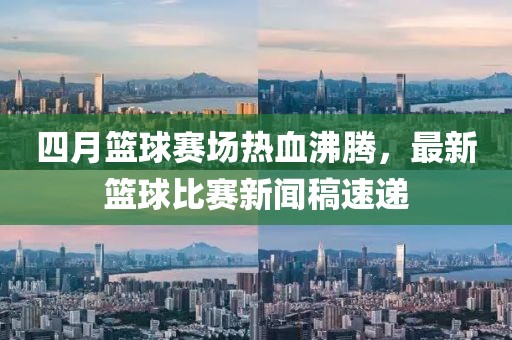 四月篮球赛场热血沸腾，最新篮球比赛新闻稿速递