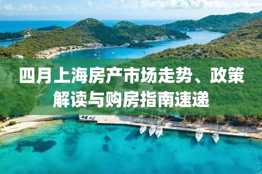四月上海房产市场走势、政策解读与购房指南速递