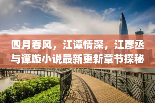 四月春风，江谭情深，江彦丞与谭璇小说最新更新章节探秘