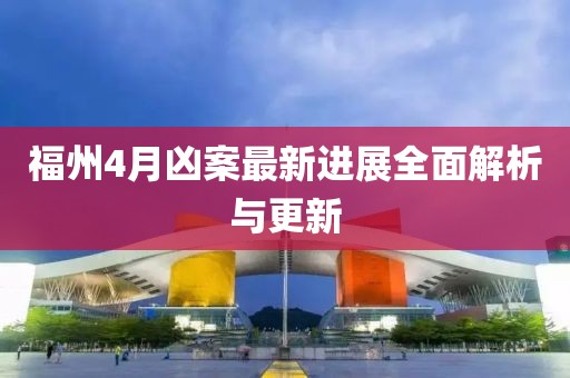 福州4月凶案最新进展全面解析与更新