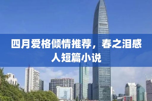 四月爱格倾情推荐，春之泪感人短篇小说