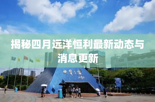 揭秘四月远洋恒利最新动态与消息更新