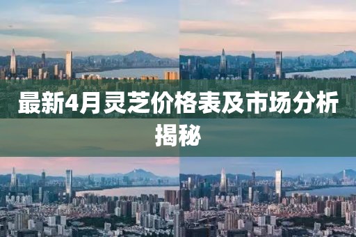 最新4月灵芝价格表及市场分析揭秘
