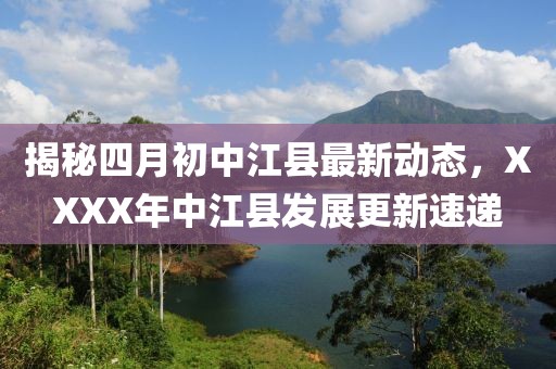 揭秘四月初中江县最新动态，XXXX年中江县发展更新速递