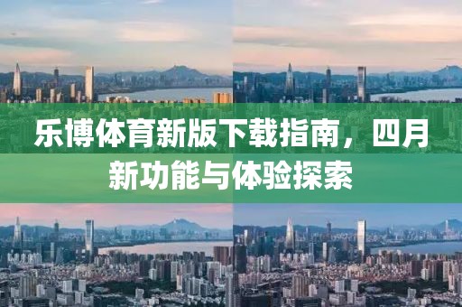 乐博体育新版下载指南，四月新功能与体验探索