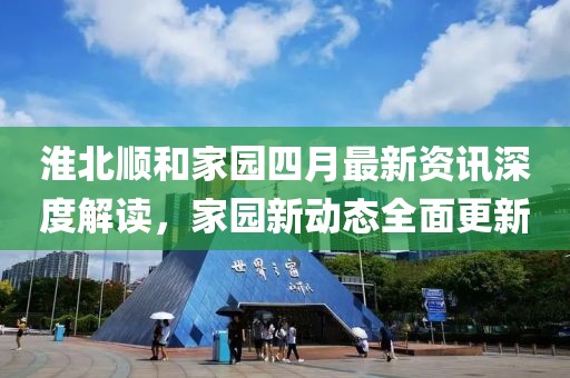 淮北顺和家园四月最新资讯深度解读，家园新动态全面更新