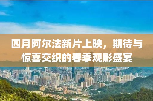 四月阿尔法新片上映，期待与惊喜交织的春季观影盛宴
