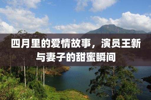 四月里的爱情故事，演员王新与妻子的甜蜜瞬间