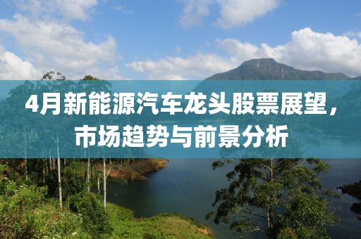 4月新能源汽车龙头股票展望，市场趋势与前景分析