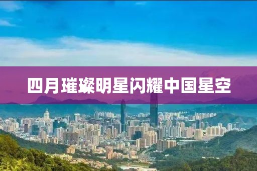 四月璀璨明星闪耀中国星空