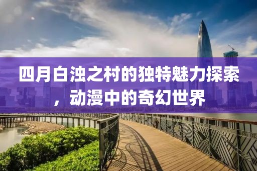 四月白浊之村的独特魅力探索，动漫中的奇幻世界