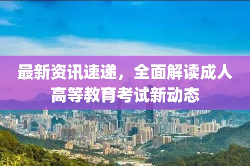 最新资讯速递，全面解读成人高等教育考试新动态