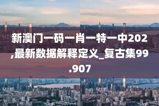 新澳门一码一肖一特一中202,最新数据解释定义_复古集99.907
