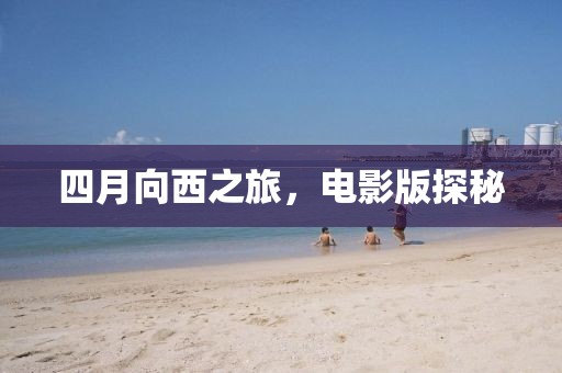 四月向西之旅，电影版探秘
