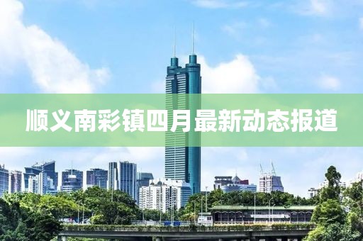 顺义南彩镇四月最新动态报道