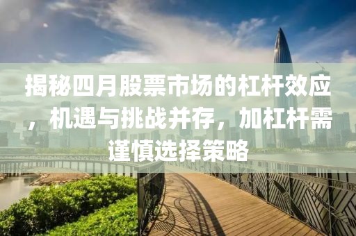揭秘四月股票市场的杠杆效应，机遇与挑战并存，加杠杆需谨慎选择策略