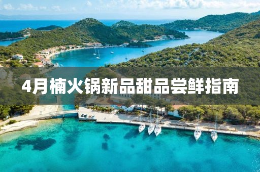 4月楠火锅新品甜品尝鲜指南