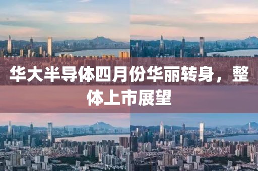 华大半导体四月份华丽转身，整体上市展望