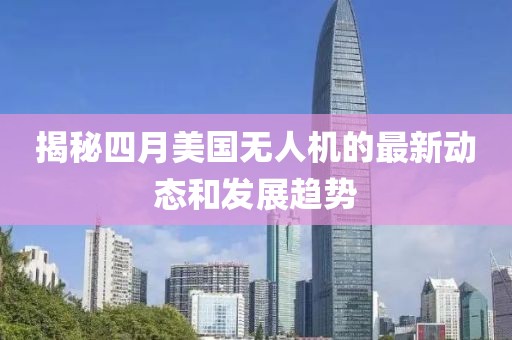 揭秘四月美国无人机的最新动态和发展趋势