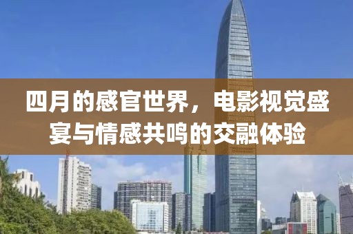 四月的感官世界，电影视觉盛宴与情感共鸣的交融体验