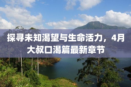 探寻未知渴望与生命活力，4月大叔口渴篇最新章节