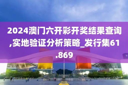 2024澳门六开彩开奖结果查询,实地验证分析策略_发行集61.869