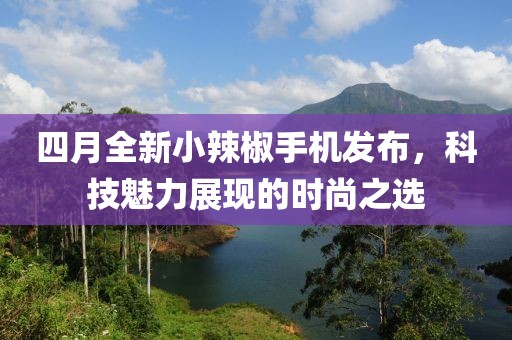 四月全新小辣椒手机发布，科技魅力展现的时尚之选