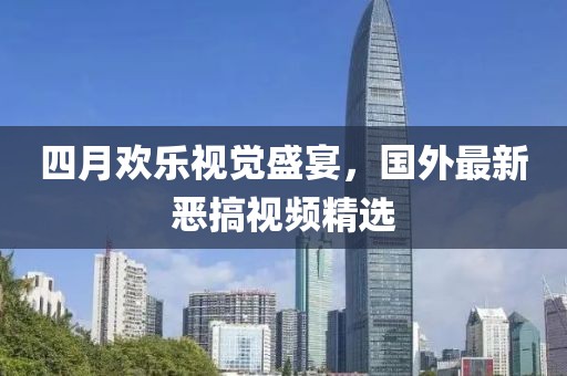 四月欢乐视觉盛宴，国外最新恶搞视频精选