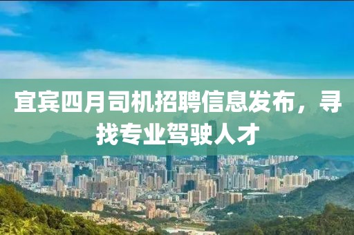 宜宾四月司机招聘信息发布，寻找专业驾驶人才
