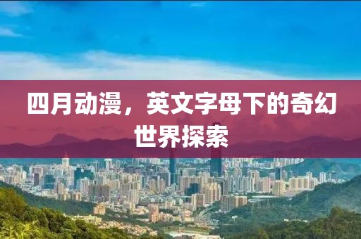 四月动漫，英文字母下的奇幻世界探索