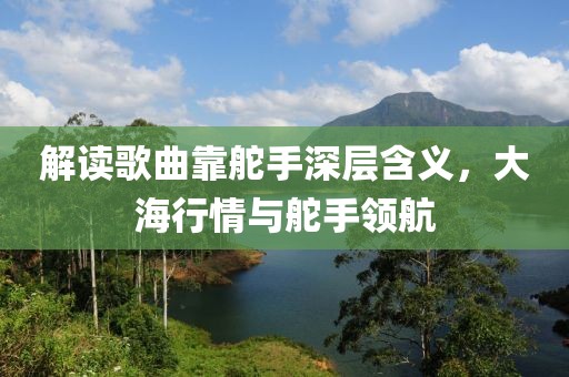 解读歌曲靠舵手深层含义，大海行情与舵手领航