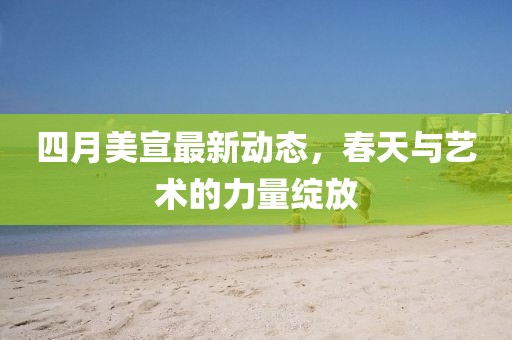 四月美宣最新动态，春天与艺术的力量绽放