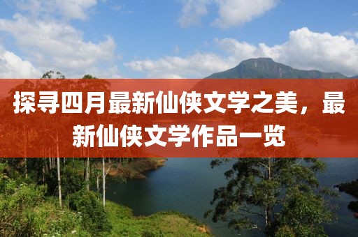 探寻四月最新仙侠文学之美，最新仙侠文学作品一览