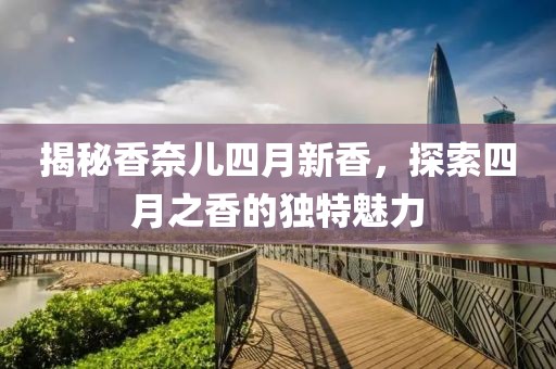 揭秘香奈儿四月新香，探索四月之香的独特魅力