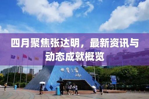四月聚焦张达明，最新资讯与动态成就概览