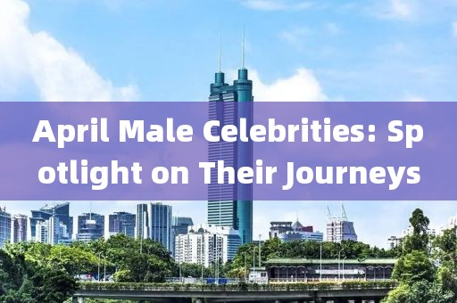 April Male Celebrities: Spotlight on Their Journeys