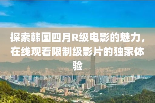 探索韩国四月R级电影的魅力，在线观看限制级影片的独家体验