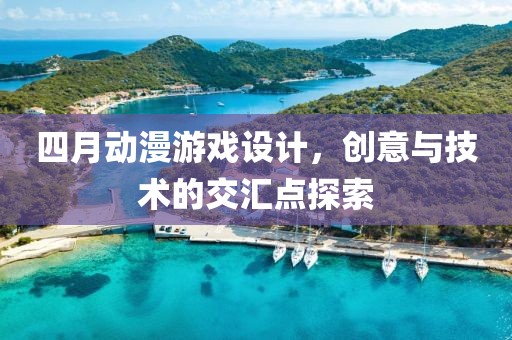 四月动漫游戏设计，创意与技术的交汇点探索