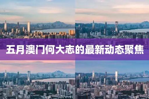 五月澳门何大志的最新动态聚焦