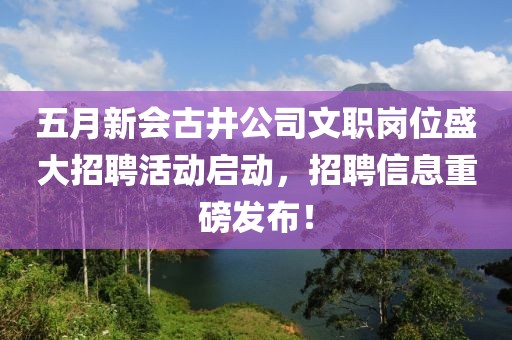 五月新会古井公司文职岗位盛大招聘活动启动，招聘信息重磅发布！