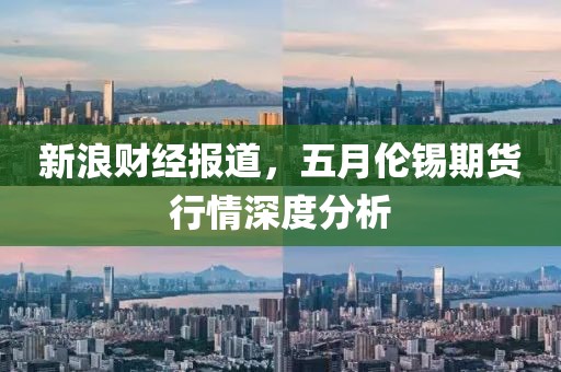 新浪财经报道，五月伦锡期货行情深度分析