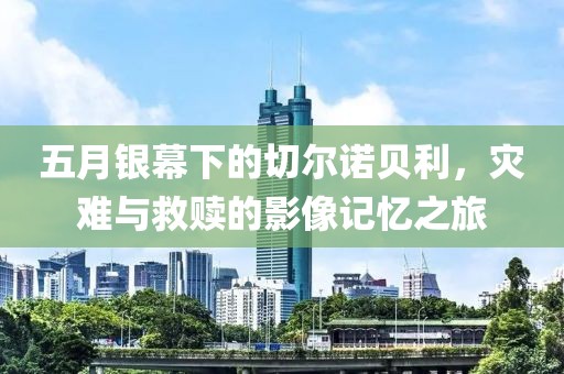 五月银幕下的切尔诺贝利，灾难与救赎的影像记忆之旅