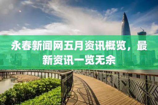 永春新闻网五月资讯概览，最新资讯一览无余